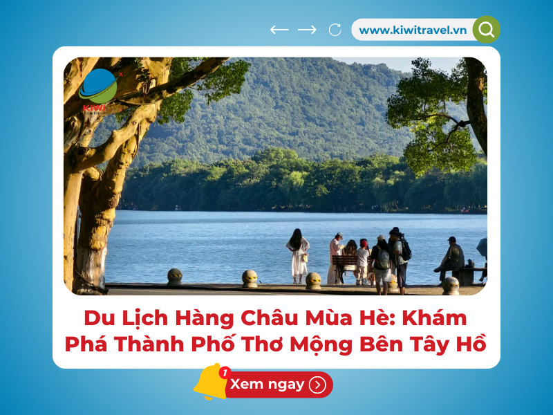 Du Lịch Hàng Châu Mùa Hè: Khám Phá Thành Phố Thơ Mộng Bên Tây Hồ